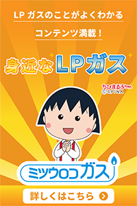 【ミツウロコガス】身近なLPガス／LPガスのことがよくわかるコンテンツ満載！詳しくはこちら