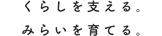 くらしを支える。みらいを育てる。